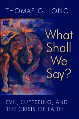 What Shall We Say?: Evil, Suffering, and the Crisis of Faith by Long, Thomas G.