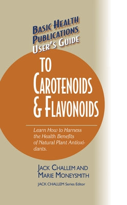 Basic Health Publications User's Guide to Carotenoids & Flavonoids: Learn How to Harness the Health Benefits of Natural Plant Antioxidants by Challem, Jack