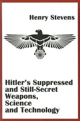 Hitler's Suppressed and Still-Secret Weapons, Science and Technology by Henry, Stevens