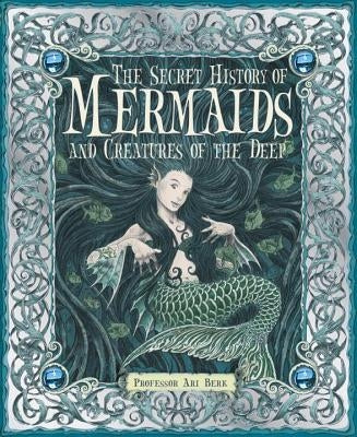 The Secret History of Mermaids and Creatures of the Deep by Berk, Ari
