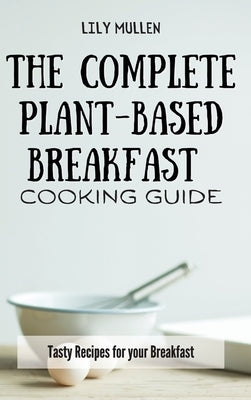 The Complete Plant-Based Breakfast Cooking Guide: Tasty Recipes for your Breakfast by Mullen, Lily