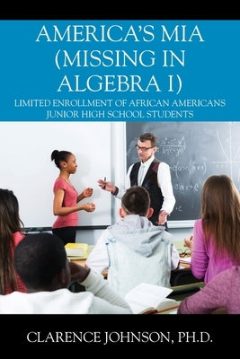 America's MIA (Missing in Algebra I): Limited Enrollment of African Americans Junior High School Students by Johnson, Clarence