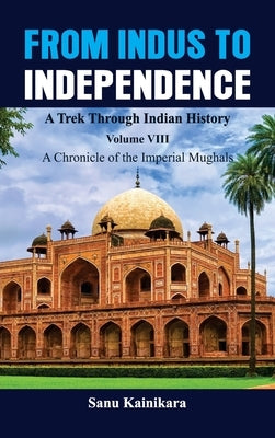 From Indus to Independence - A Trek Through Indian History: Vol VIII A Chronicle of the Imperial Mughals by Kainikara, Sanu