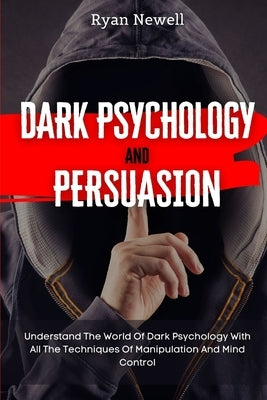 Dark Psychology and Persuasion: Understand The World Of Dark Psychology With All The Techniques Of Manipulation And Mind Control by Newell, Ryan