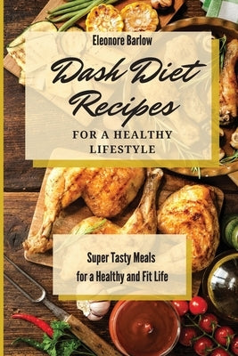 Dash Diet Recipes For a Healthy Lifestyle: Super Tasty Meals for a Healthy and Fit Life by Barlow, Eleonore