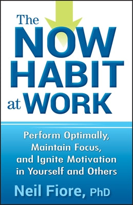 The Now Habit at Work: Perform Optimally, Maintain Focus, and Ignite Motivation in Yourself and Others by Fiore, Neil