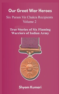 Our Great War Heroes: Seven Param Vir Chakra Recipients - Vol 2 (True Stories of Seven Flaming Warriors of Indian Army) by Kumari, Shyam