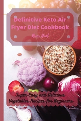 Definitive Keto Air Fryer Diet Cookbook: Super Easy and Delicious Vegetables Recipes for Beginners by Hunt, River