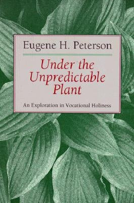Under the Unpredictable Plant: An Exploration in Vocational Holiness by Peterson, Eugene H.