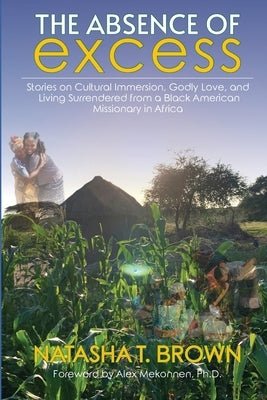 The Absence of Excess: Stories on Cultural Immersion, Godly Love, and Living Surrendered from a Black American Missionary in Africa by Brown, Natasha T.