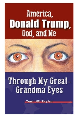 America, Donald Trump, God, and Me: Through My Great-Grandma Eyes by Taylor, Toni Me