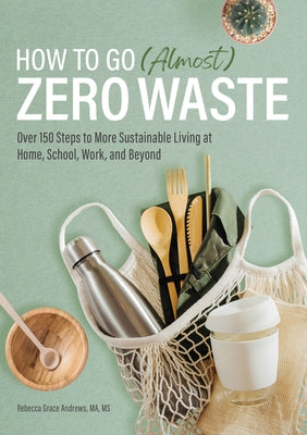 How to Go (Almost) Zero Waste: Over 150 Steps to More Sustainable Living at Home, School, Work, and Beyond by Andrews, Rebecca Grace, Ma MS