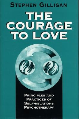 Courage to Love: Principles and Practices of Self-Relations Psychotherapy by Gilligan, Stephen