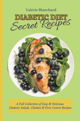 Diabetic Diet Secret Recipes: A Full Collection of Easy & Delicious Diabetic Salads, Chicken & First-Course Recipes by Blanchard, Valerie