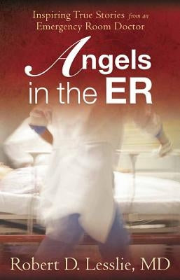 Angels in the ER: Inspiring True Stories from an Emergency Room Doctor by Lesslie, Robert D.