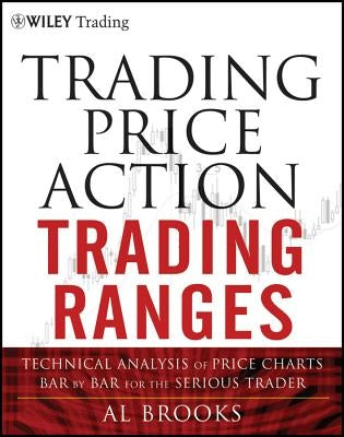 Trading Price Action Trading Ranges: Technical Analysis of Price Charts Bar by Bar for the Serious Trader by Brooks, Al