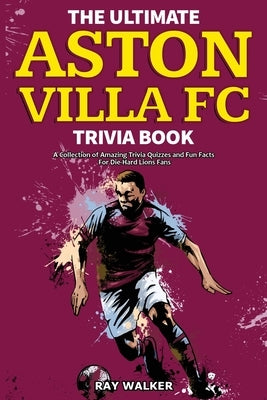 The Ultimate Aston Villa FC Trivia Book: A Collection of Amazing Trivia Quizzes and Fun Facts for Die-Hard Lions Fans! by Walker, Ray