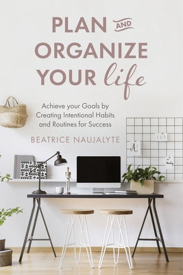 Plan and Organize Your Life: Achieve Your Goals by Creating Intentional Habits and Routines for Success by Naujalyte, Beatrice