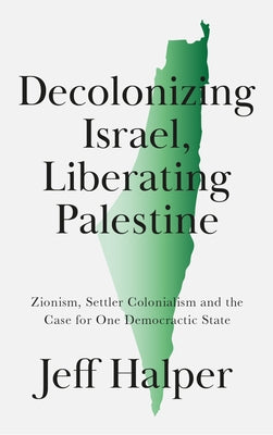 Decolonizing Israel, Liberating Palestine: Zionism, Settler Colonialism, and the Case for One Democratic State by Halper, Jeff