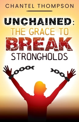 Unchained: The Grace to Break Strongholds by Thompson, Chantel