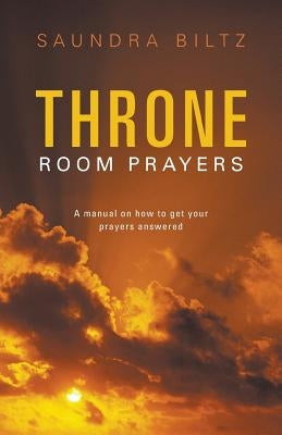 Throne Room Prayers: A Manual on How to Get Your Prayers Answered by Biltz, Saundra