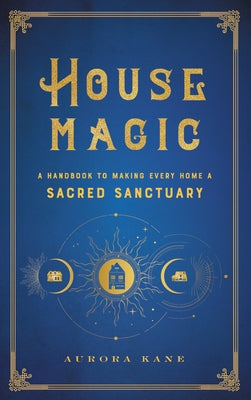 House Magic: A Handbook to Making Every Home a Sacred Sanctuary by Kane, Aurora