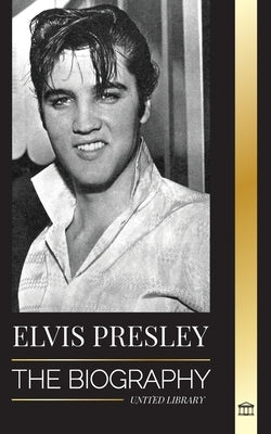 Elvis Presley: The Biography; The Fame, Gospel and Lonely Life of the King of Rock and Roll by Library, United