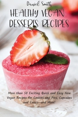 Healthy Vegan Desserts Recipes: More than 50 Exciting Quick and Easy New Vegan Recipes for Cookies and Pies, Cupcakes and Cakes--and More! by Smith, Daniel