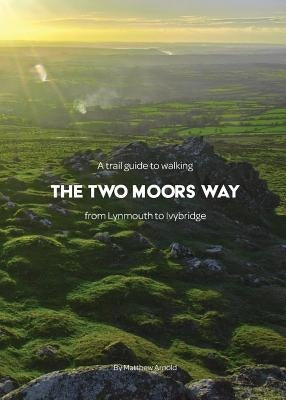 A trail guide to walking the Two Moors Way: from Lynmouth to Ivybridge by Arnold, Matthew