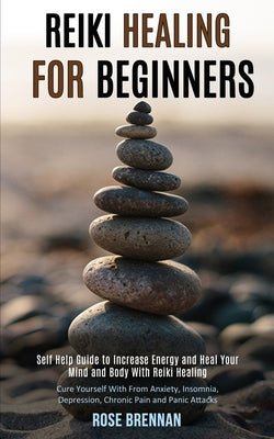 Reiki Healing for Beginners: Self Help Guide to Increase Energy and Heal Your Mind and Body With Reiki Healing (Cure Yourself With From Anxiety, In by Brennan, Rose
