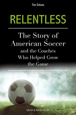 Relentless: The Story of American Soccer and the Coaches Who Helped Grow the Game by Schum, Tim