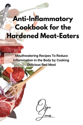 Anti-Inflammatory Cookbook for the Hardened Meat-Eaters: Mouthwatering Recipes To Reduce Inflammation in the Body by Cooking Delicious Red Meat by Jones, Olga