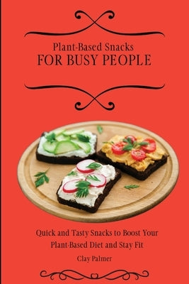 Plant-Based Snacks for Busy People: Quick and Tasty Snacks to Boost Your Plant-Based Diet and Stay Fit by Palmer, Clay