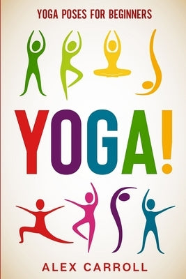 Yoga Poses For Beginners: YOGA! - 50 Beginner Yoga Poses To Start Your Journey by Carroll, Alex