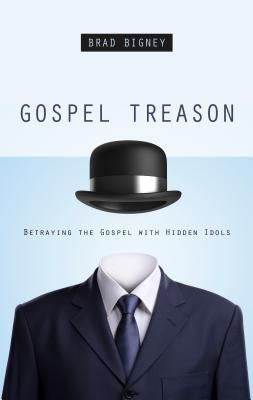 Gospel Treason: Betraying the Gospel with Hidden Idols by Bigney, Brad