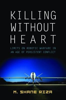 Killing Without Heart: Limits on Robotic Warfare in an Age of Persistent Conflict by Riza, M. Shane