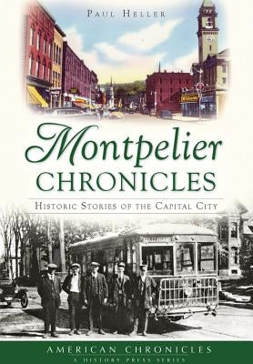 Montpelier Chronicles: Historic Stories of the Capital City by Heller, Paul