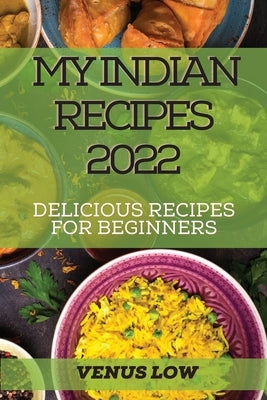 My Indian Recipes 2022: Delicious Recipes for Beginners by Low, Venus