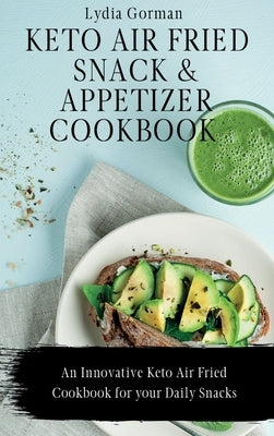 Keto Air Fried Snack and Appetizer Cookbook: An Innovative Keto Air Fried Cookbook for your Daily Snacks by Gorman, Lydia