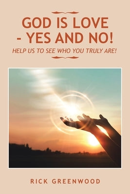 God Is Love - Yes and No!: Help Us to See Who You Truly Are! by Greenwood, Rick