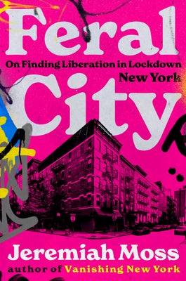 Feral City: On Finding Liberation in Lockdown New York by Moss, Jeremiah