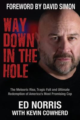 Way Down in the Hole: The Meteoric Rise, Tragic Fall and Ultimate Redemption of America's Most Promising Cop by Norris, Ed
