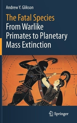 The Fatal Species: From Warlike Primates to Planetary Mass Extinction by Glikson, Andrew Y.