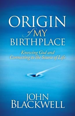 Origin of My Birthplace: Knowing God and Connecting to the Source of Life by Blackwell, John