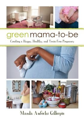 Green Mama-To-Be: Creating a Happy, Healthy, and Toxin-Free Pregnancy by Gillespie, Manda Aufochs