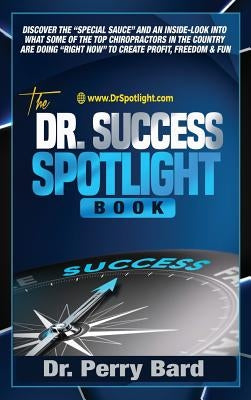 The Dr. Success Spotlight Book: Discover the Special Sauce and an Inside-Look Into What Some of the Top Chiropractors In the Country Are Doing Right N by Bard, Perry Dr