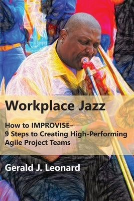 Workplace Jazz: How to IMPROVISE-9 Steps to Creating High-Performing Agile Project Teams by Leonard, Gerald J.