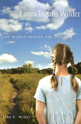 Becoming Laura Ingalls Wilder: The Woman Behind the Legend by Miller, John E.