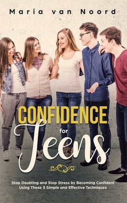 Confidence for Teens: Stop Doubting and Stop Stress by Becoming Confident Using These 3 Simple and Effective Techniques by Noord, Maria Van