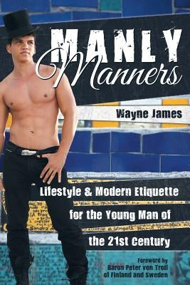 Manly Manners: Lifestyle & Modern Etiquette for the Young Man of the 21st Century by James, Wayne